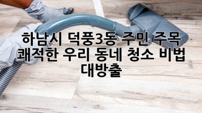 💨 하남시 덕풍3동 주민 주목! 🏡 쾌적한 우리 동네 청소 비법 대방출! ✨