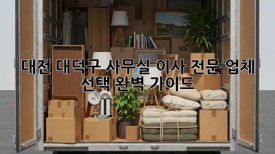 대전 대덕구 사무실 이사, 전문 업체 선택 완벽 가이드!
